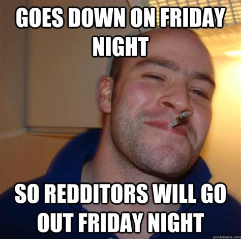 Goes Down On Friday Night So Redditors Will Go Out Friday Night Misc