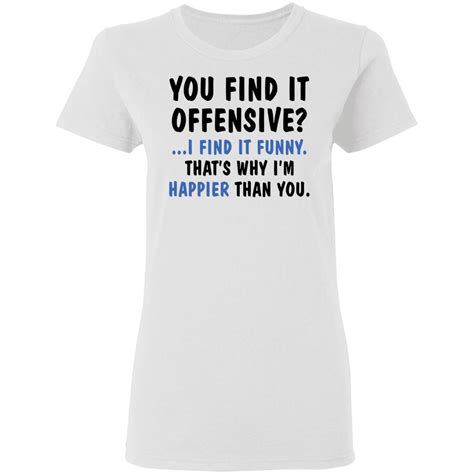 you find it offensive i find it funny that s why i m happier than you shirt