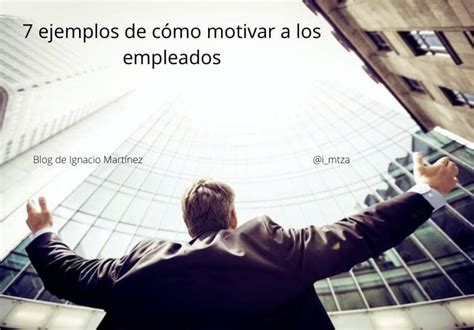 7 Ejemplos De Cómo Motivar A Los Empleados Blog De Ignacio Martínez