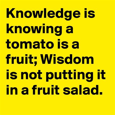 Knowledge Is Knowing A Tomato Is A Fruit Wisdom Is Not Putting It In A Fruit Salad Post By