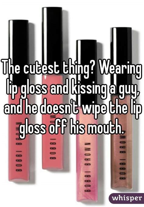 the cutest thing wearing lip gloss and kissing a guy and he doesn t wipe the lip gloss off his
