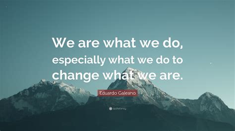 Eduardo Galeano Quote We Are What We Do Especially What We Do To