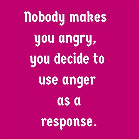 Nobody Makes You Angry You Decide To Use Anger As A Response Quotesyoulove Quoteoftheday