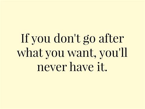 If You Dont Go After What You Want Youll Never Have It Work