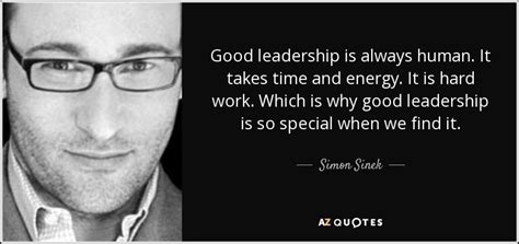 Leading by an example will show team members what is expected of them and what is or is not acceptable. Simon Sinek quote: Good leadership is always human. It takes time and energy...