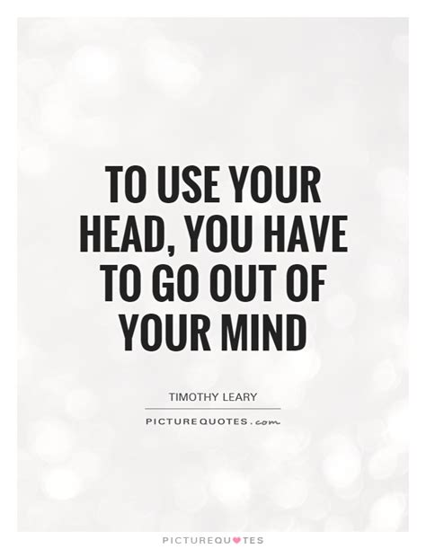 To Use Your Head You Have To Go Out Of Your Mind Picture Quotes