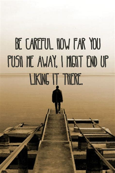 Be Careful How Far You Push Me Away I Might End Up Liking It There Pushing Away Quotes Push