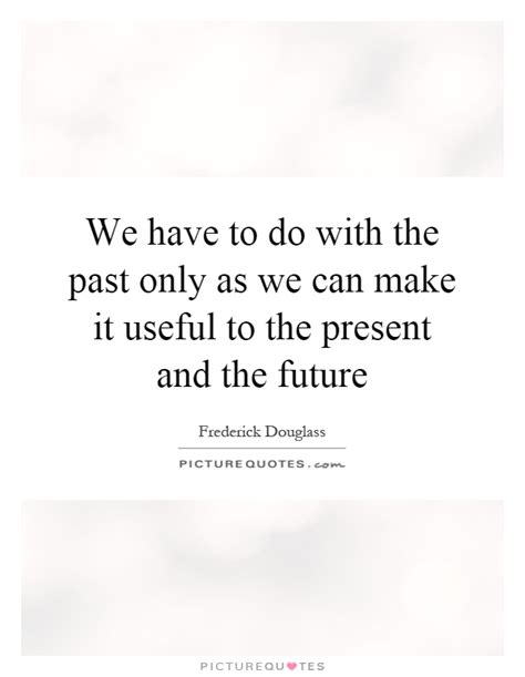 We Have To Do With The Past Only As We Can Make It Useful To The