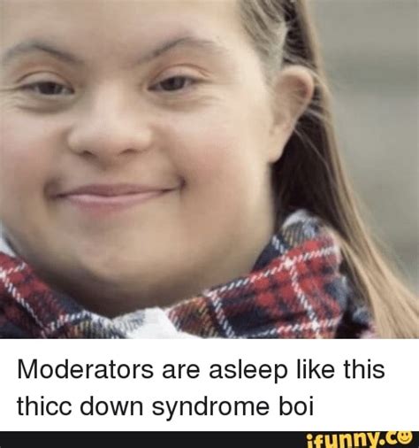 Moderators Are Asleep Like This Thicc Down Syndrome Boi Ifunny