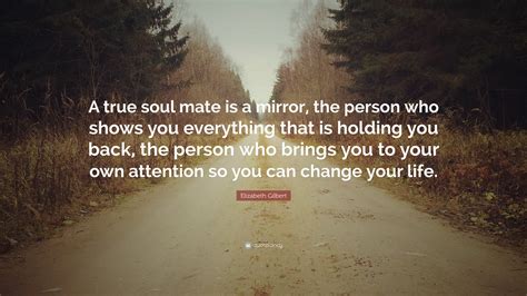 Elizabeth Gilbert Quote A True Soul Mate Is A Mirror The Person Who