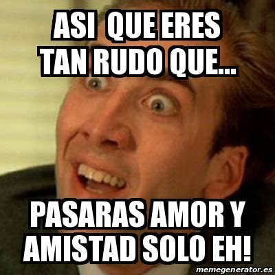 Meme No Me Digas Asi Que Eres Tan Rudo Que Pasaras Amor Y Amistad Solo Eh