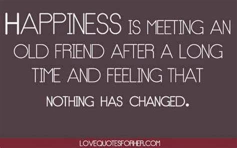 Happiness is meeting and old friend after a long time and feeling that nothing has changed. Top Quotes On Meeting Old Friends After A Long Time ...