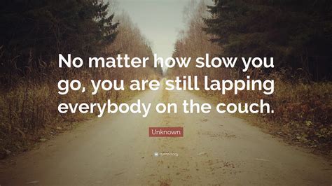 More couch quotes mighty victor, mighty lord, low on his funeral couchhe lies! Unknown Quote: "No matter how slow you go, you are still lapping everybody on the couch." (14 ...