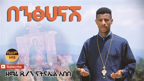 ዘማሪ ዲን ናትናኤል አበበ New Ethiopian Orthodox Mezmur Youtube