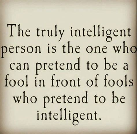 The Truly Intelligent Person Is One Who Can Pretend To Be A Fool In