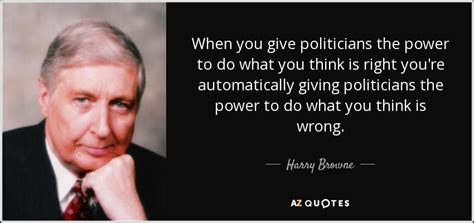 Harry Browne Quote When You Give Politicians The Power To Do What You