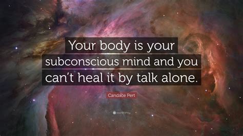 Candace Pert Quote Your Body Is Your Subconscious Mind And You Cant