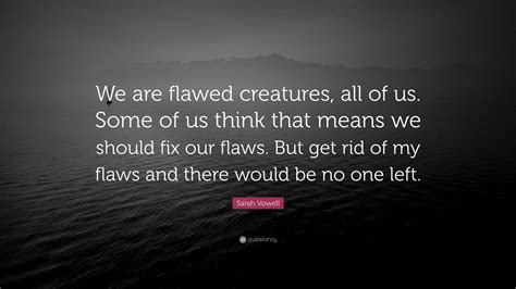 Sarah Vowell Quote “we Are Flawed Creatures All Of Us Some Of Us