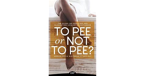 To Pee Or Not To Pee The Guide For Reducing And Eliminating Urinary