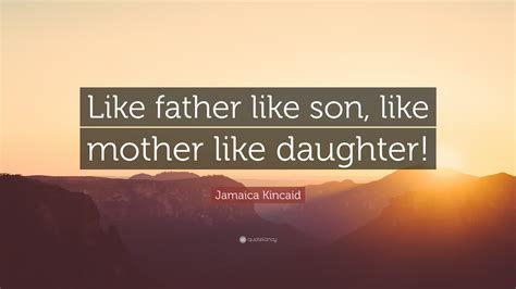 Contrast like father, unlike son. Jamaica Kincaid Quote: "Like father like son, like mother ...