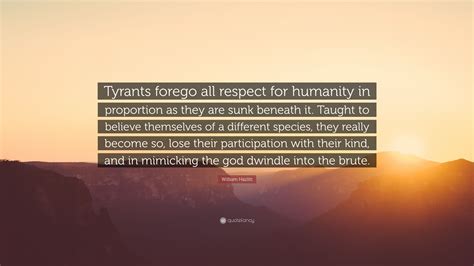 William Hazlitt Quote Tyrants Forego All Respect For Humanity In Proportion As They Are Sunk