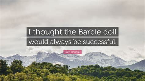 Ruth Handler Quote I Thought The Barbie Doll Would Always Be Successful