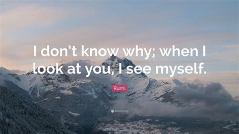 Rumi Quote I Dont Know Why When I Look At You I See