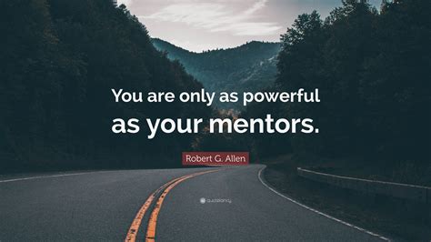 Robert G Allen Quote You Are Only As Powerful As Your Mentors