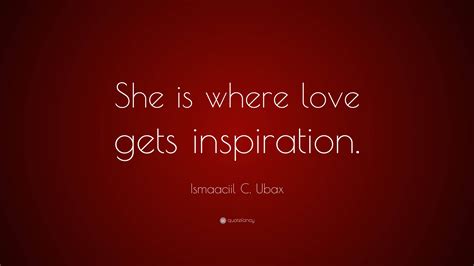 ismaaciil c ubax quote “she is where love gets inspiration ”