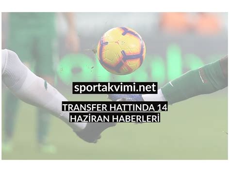 TRANSFER HATTINDA 14 HAZİRAN HABERLERİ Spor Takvimi