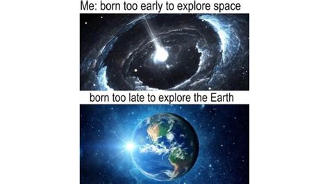 Born Too Late To Explore The Earth Dank Memes The Earth Images Revimage