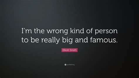 Elliott Smith Quote “im The Wrong Kind Of Person To Be Really Big And