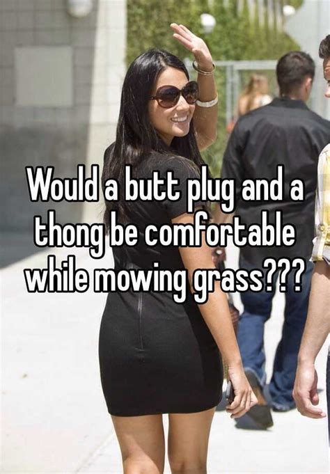 Would A Butt Plug And A Thong Be Comfortable While Mowing Grass