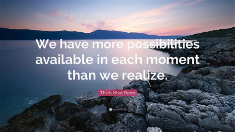 Since this singular quote is nowhere on trvid without it being mixed in with other videos.i thought i'd post it myself because. Thich Nhat Hanh Quote: "We have more possibilities available in each moment than we realize ...