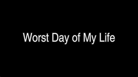 Worst Day Of My Life Youtube