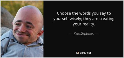 You can choose to not let little things upset you. Sean Stephenson quote: Choose the words you say to ...