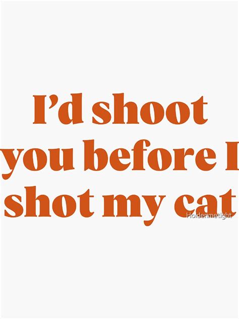 i d shoot you before i shot my cat” sticker by holdenmetight redbubble