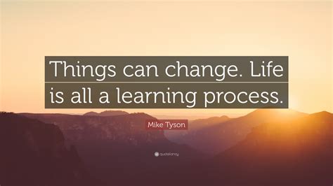 This is where the types of learning styles come in. Mike Tyson Quote: "Things can change. Life is all a ...