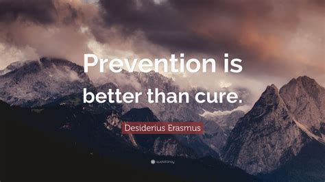 The results are not easily measured, because it is not easy to see where illness. Desiderius Erasmus Quote: "Prevention is better than cure ...