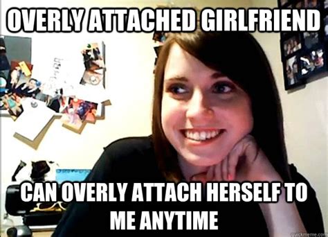 Overly Attached Girlfriend Can Overly Attach Herself To Me Anytime