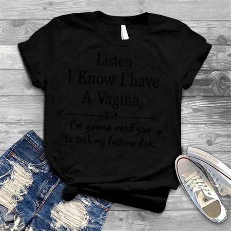 Listen I Know I Have A Vagina But Im Gonna Need You To Suck My Fucking Dick Shirt
