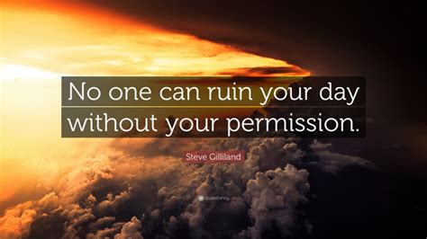 Steve Gilliland Quote “no One Can Ruin Your Day Without Your Permission”
