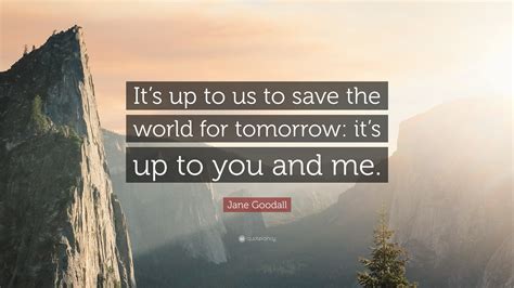 Jane Goodall Quote “its Up To Us To Save The World For Tomorrow Its