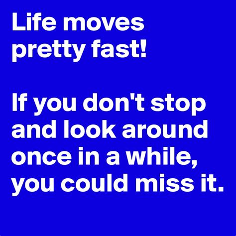Life Moves Pretty Fast If You Dont Stop And Look Around Once In A