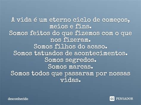 A Vida é Um Eterno Ciclo De Começos Meios E Fins Somos Feitos