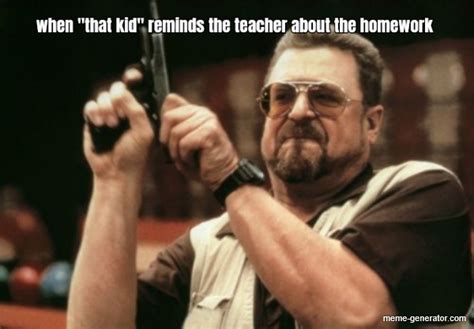 When That Kid Reminds The Teacher About The Homework Meme Generator