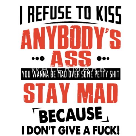 i refuse to kiss anybody s ass you wanna be mad so men s t shirt spreadshirt