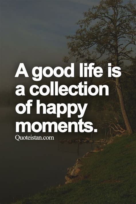 A Good Life Is A Collection Of Happy Moments Moments Quotes Happy