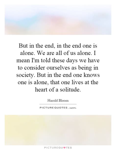 But In The End In The End One Is Alone We Are All Of Us Alone