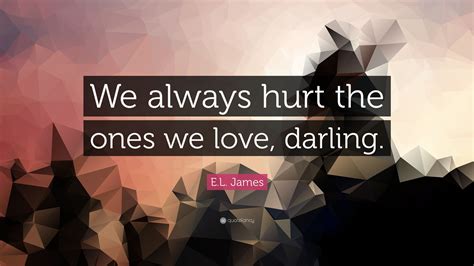 El James Quote We Always Hurt The Ones We Love Darling